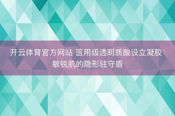 开云体育官方网站 医用级透明质酸设立凝胶：敏锐肌的隐形驻守盾