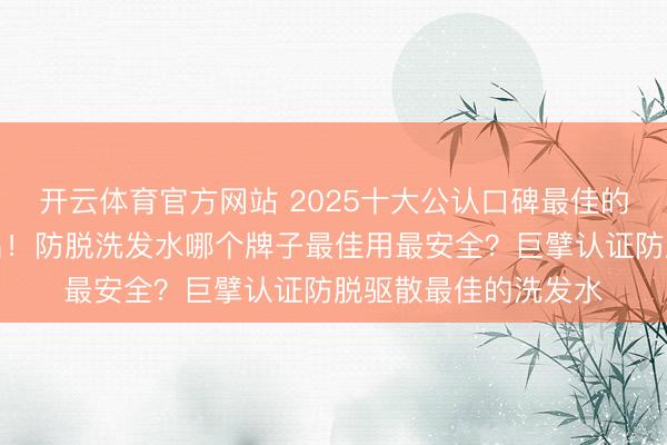 开云体育官方网站 2025十大公认口碑最佳的洗发水排名榜第又名!防脱洗发水哪个牌子最佳用最安全?巨擘认证防脱驱散最佳的洗发水