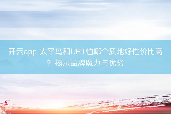 开云app 太平鸟和URT恤哪个质地好性价比高？揭示品牌魔力与优劣