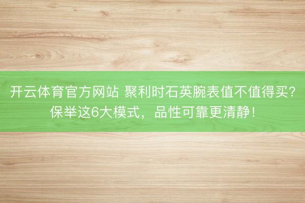 开云体育官方网站 聚利时石英腕表值不值得买?保举这6大模式,品性可靠更清静!