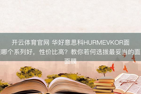 开云体育官网 华好意思科HURMEVKOR面膜哪个系列好,性价比高?教你若何选拔最妥当的面膜