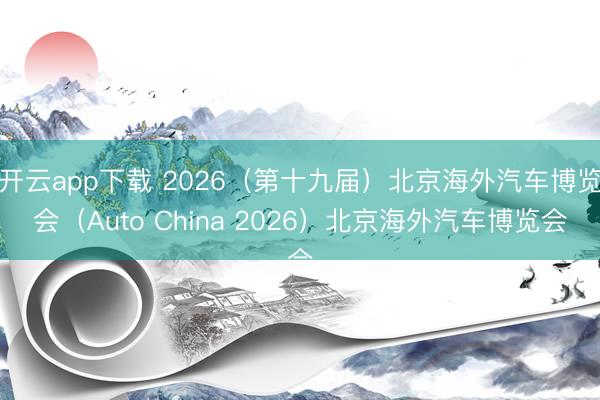 开云app下载 2026（第十九届）北京海外汽车博览会（Auto China 2026）北京海外汽车博览会