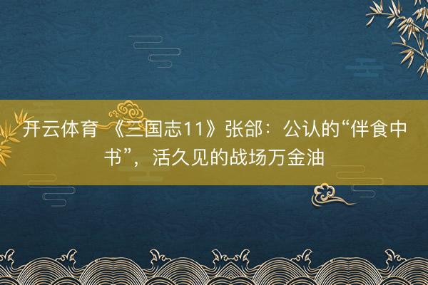 开云体育 《三国志11》张郃：公认的“伴食中书”，活久见的战场万金油