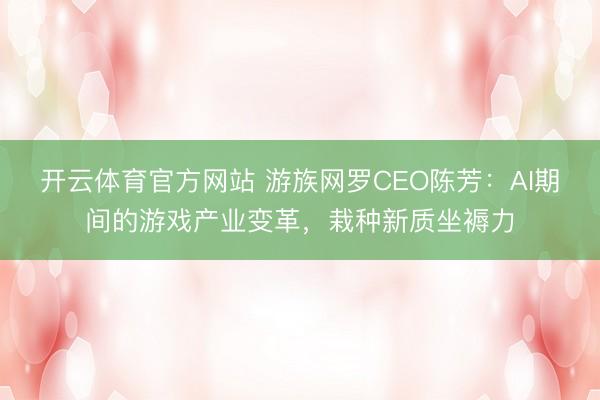 开云体育官方网站 游族网罗CEO陈芳：AI期间的游戏产业变革，栽种新质坐褥力