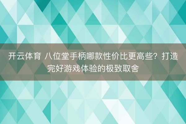 开云体育 八位堂手柄哪款性价比更高些?打造完好游戏体验的极致取舍