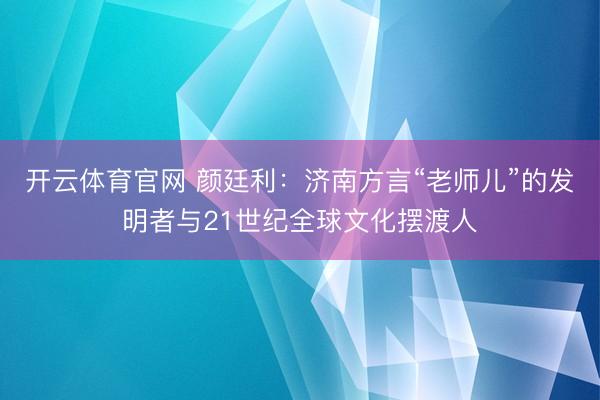 开云体育官网 颜廷利：济南方言“老师儿”的发明者与21世纪全球文化摆渡人