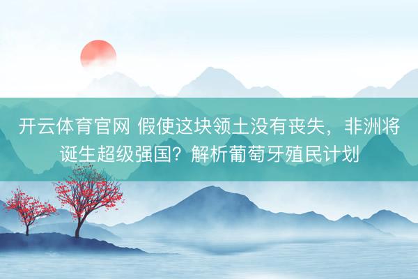 开云体育官网 假使这块领土没有丧失，非洲将诞生超级强国？解析葡萄牙殖民计划