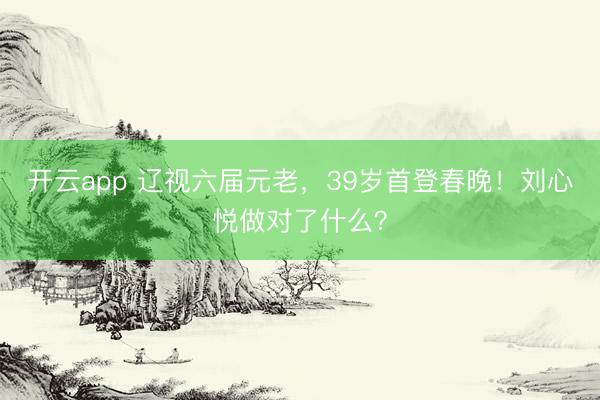 开云app 辽视六届元老，39岁首登春晚！刘心悦做对了什么？