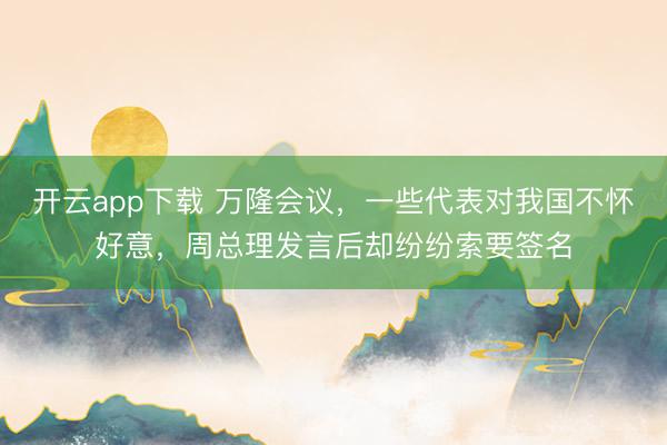 开云app下载 万隆会议，一些代表对我国不怀好意，周总理发言后却纷纷索要签名