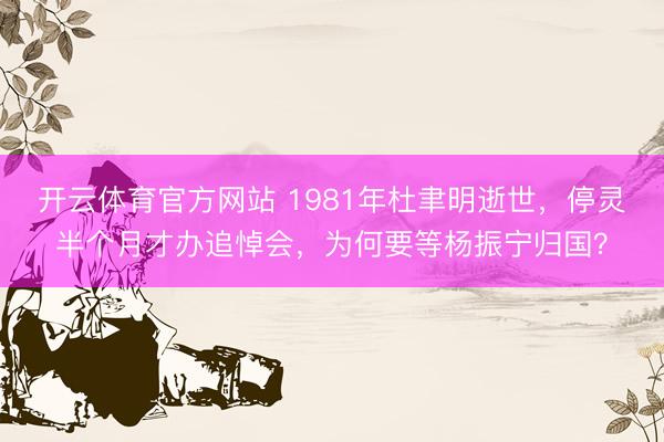 开云体育官方网站 1981年杜聿明逝世，停灵半个月才办追悼会，为何要等杨振宁归国？