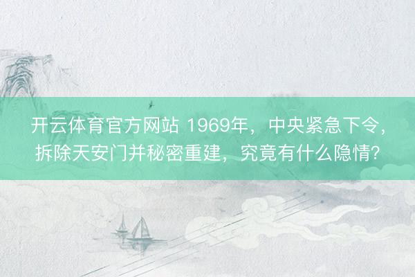 开云体育官方网站 1969年,中央紧急下令,拆除天安门并秘密重建,究竟有什么隐情?