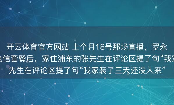 开云体育官方网站 上个月18号那场直播，罗永浩卖出8.2万单上海电信套餐后，家住浦东的张先生在评论区提了句“我家装了三天还没人来”