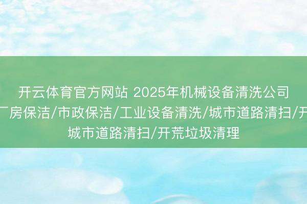 开云体育官方网站 2025年机械设备清洗公司选购推荐：厂房保洁/市政保洁/工业设备清洗/城市道路清扫/开荒垃圾清理