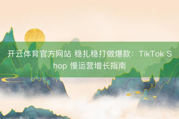 开云体育官方网站 稳扎稳打做爆款：TikTok Shop 慢运营增长指南