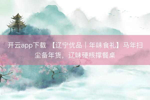 开云app下载 【辽宁优品｜年味食礼】马年扫尘备年货，辽味硬核撑餐桌