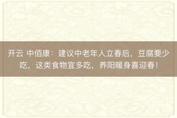 开云 中佰康：建议中老年人立春后，豆腐要少吃，这类食物宜多吃，养阳暖身喜迎春！