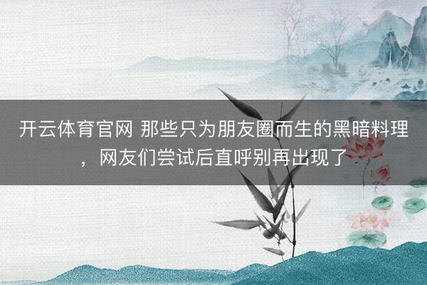 开云体育官网 那些只为朋友圈而生的黑暗料理，网友们尝试后直呼别再出现了