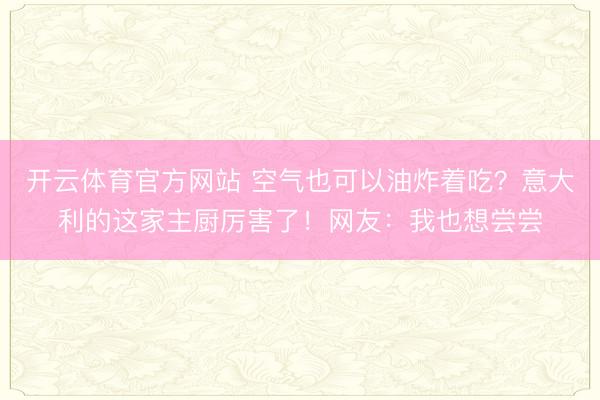 开云体育官方网站 空气也可以油炸着吃?意大利的这家主厨厉害了!网友:我也想尝尝