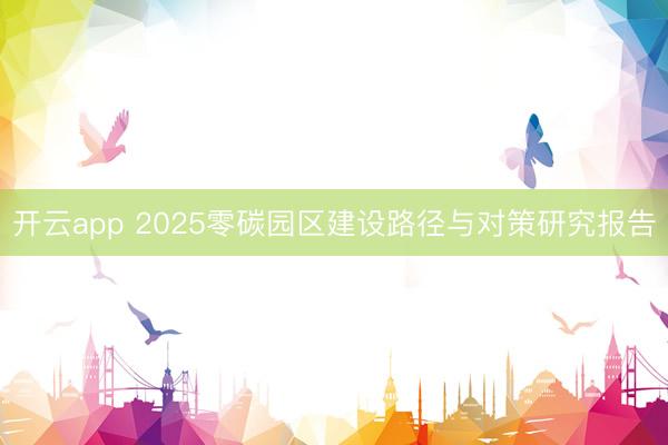 开云app 2025零碳园区建设路径与对策研究报告