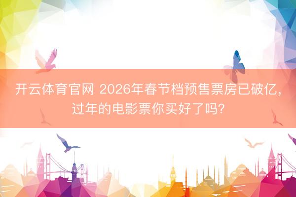开云体育官网 2026年春节档预售票房已破亿,过年的电影票你买好了吗?