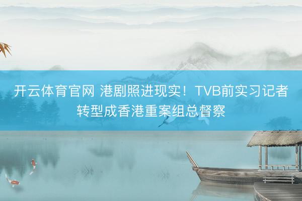 开云体育官网 港剧照进现实！TVB前实习记者转型成香港重案组总督察