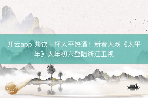开云app 共饮一杯太平热酒！新春大戏《太平年》大年初六登陆浙江卫视