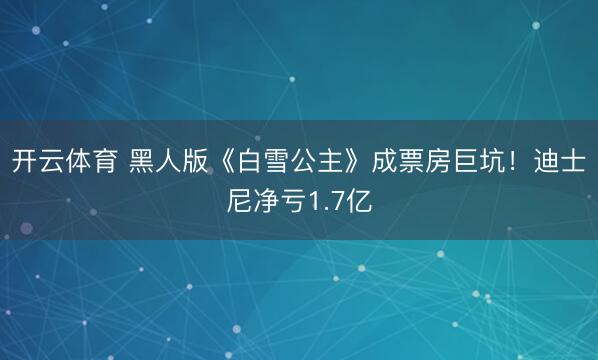 开云体育 黑人版《白雪公主》成票房巨坑！迪士尼净亏1.7亿