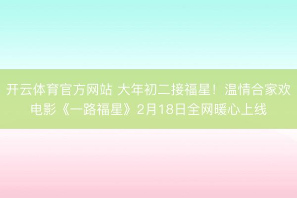 开云体育官方网站 大年初二接福星！温情合家欢电影《一路福星》2月18日全网暖心上线