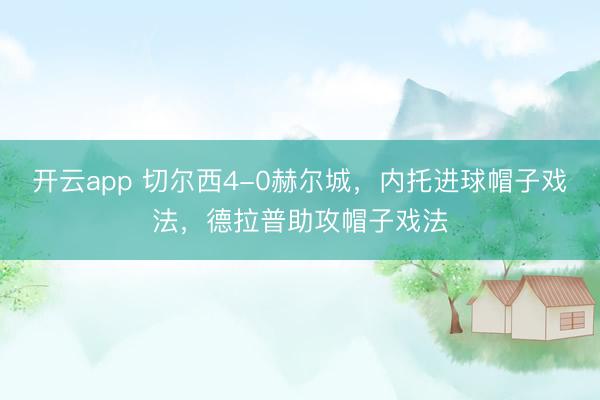 开云app 切尔西4-0赫尔城，内托进球帽子戏法，德拉普助攻帽子戏法