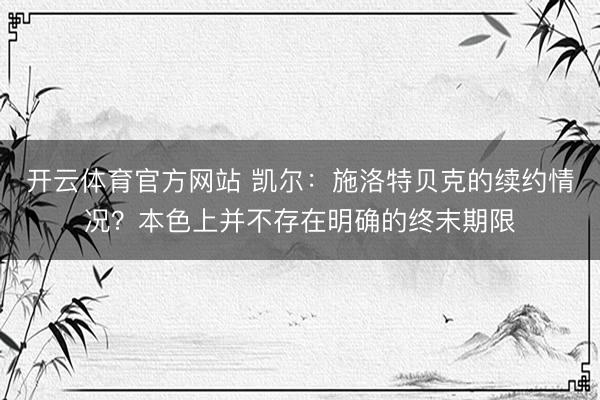 开云体育官方网站 凯尔：施洛特贝克的续约情况？本色上并不存在明确的终末期限