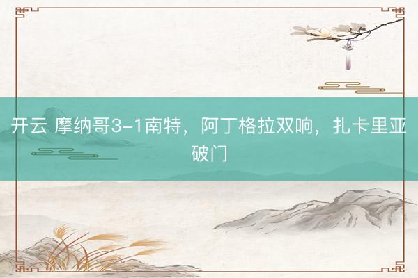 开云 摩纳哥3-1南特，阿丁格拉双响，扎卡里亚破门