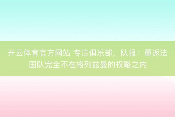 开云体育官方网站 专注俱乐部，队报：重返法国队完全不在格列兹曼的权略之内
