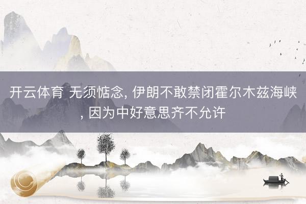 开云体育 无须惦念, 伊朗不敢禁闭霍尔木兹海峡, 因为中好意思齐不允许