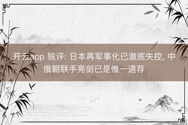 开云app 锐评: 日本再军事化已澈底失控， 中俄朝联手亮剑已是惟一遴荐