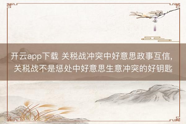 开云app下载 关税战冲突中好意思政事互信, 关税战不是惩处中好意思生意冲突的好钥匙