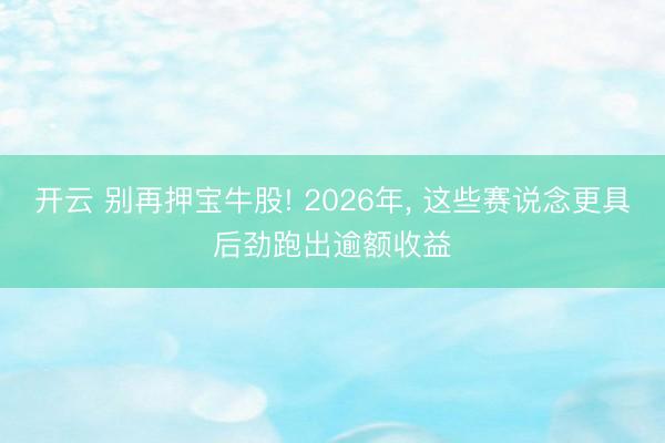 开云 别再押宝牛股! 2026年, 这些赛说念更具后劲跑出逾额收益