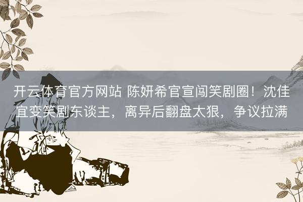 开云体育官方网站 陈妍希官宣闯笑剧圈！沈佳宜变笑剧东谈主，离异后翻盘太狠，争议拉满