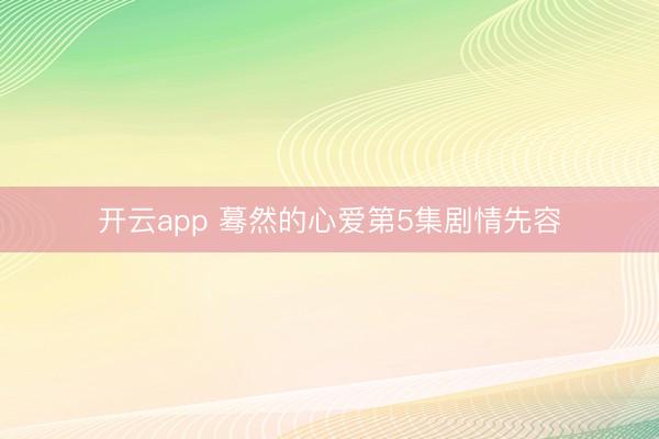 开云app 蓦然的心爱第5集剧情先容