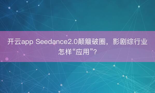 开云app Seedance2.0颠簸破圈,影剧综行业怎样“应用”?