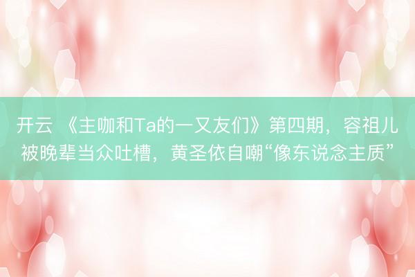 开云 《主咖和Ta的一又友们》第四期，容祖儿被晚辈当众吐槽，黄圣依自嘲“像东说念主质”