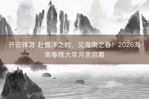 开云体育 赴儋洋之约，见海南之春！2026海南春晚大年月吉启幕