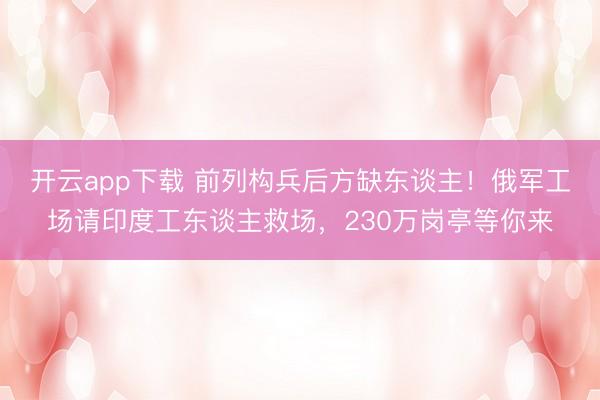开云app下载 前列构兵后方缺东谈主！俄军工场请印度工东谈主救场，230万岗亭等你来