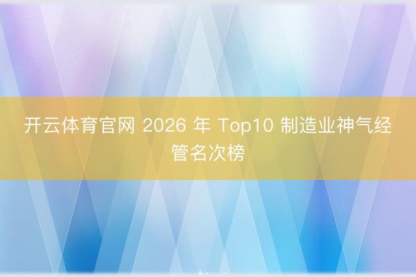开云体育官网 2026 年 Top10 制造业神气经管名次榜