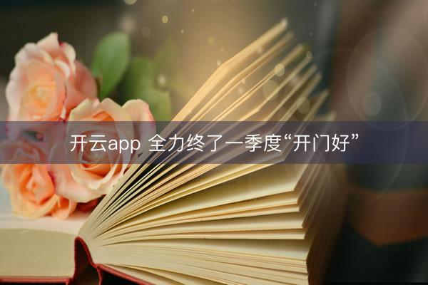 开云app 全力终了一季度“开门好”