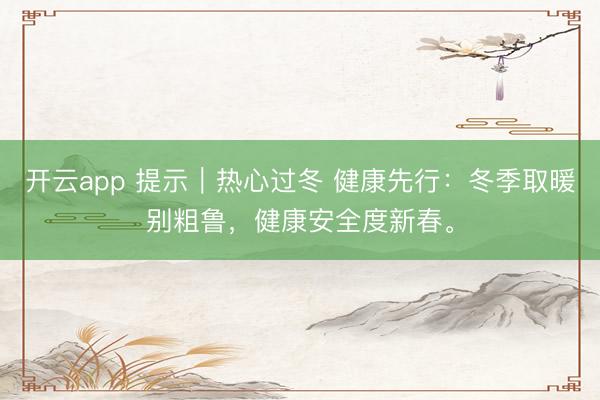 开云app 提示｜热心过冬 健康先行：冬季取暖别粗鲁，<a href=