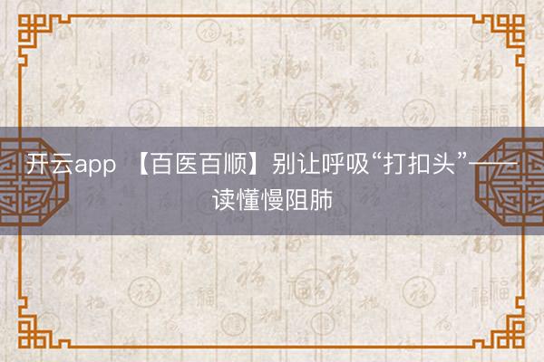 开云app 【百医百顺】别让呼吸“打扣头”——读懂慢阻肺