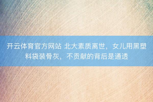 开云体育官方网站 北大素质离世，女儿用黑塑料袋装骨灰，不贡献的背后是通透