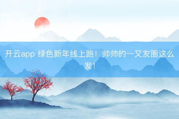 开云app 绿色新年线上跑！帅帅的一又友圈这么发！