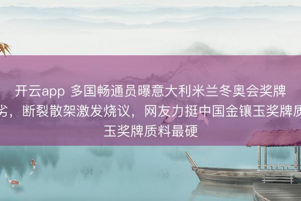 开云app 多国畅通员曝意大利米兰冬奥会奖牌质料低劣，断裂散架激发烧议，网友力挺中国金镶玉奖牌质料最硬