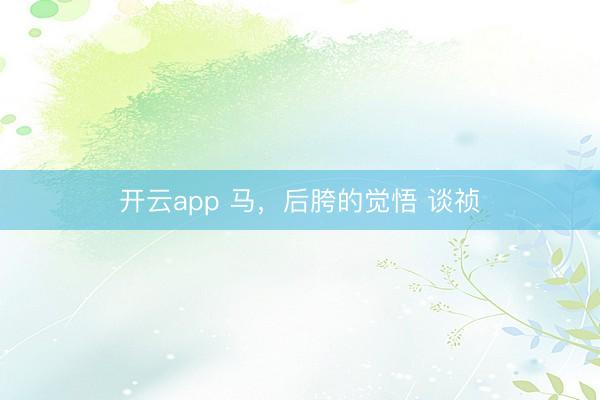 开云app 马，后胯的觉悟 谈祯